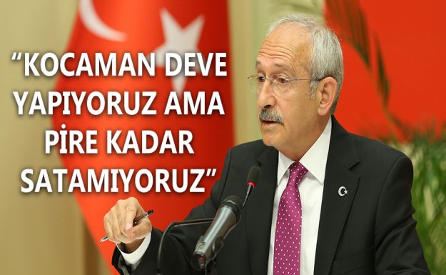 Kılıçdaroğlu: Kocaman Deve Yapıyoruz Ama Pire Kadar Satamıyoruz
