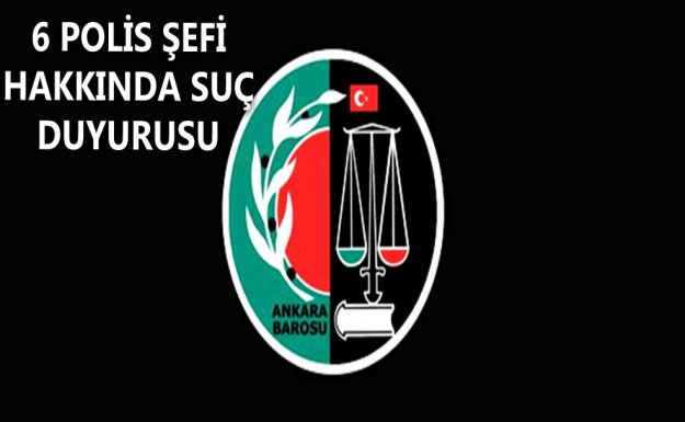 Ankara Barosu'ndan 6 Polis Şefi Hakkında Suç Duyurusu